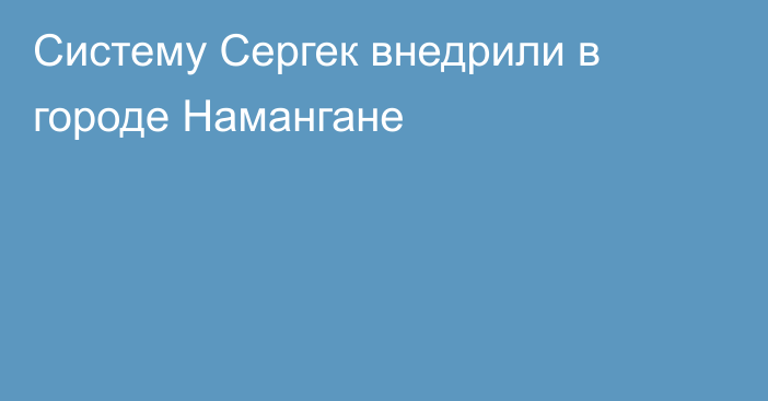 Систему Сергек внедрили в городе Намангане