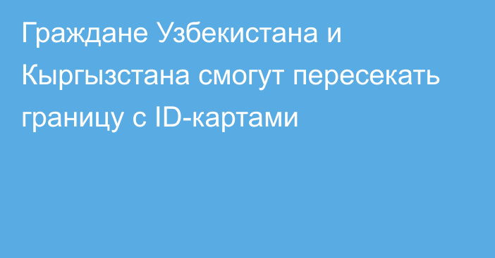 Граждане Узбекистана и Кыргызстана смогут пересекать границу с ID-картами