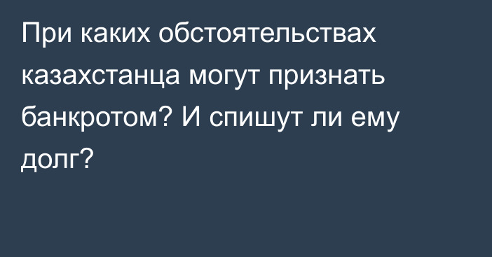 При каких обстоятельствах казахстанца могут признать банкротом? И спишут ли ему долг?