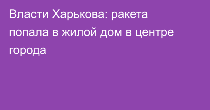 Власти Харькова: ракета попала в жилой дом в центре города