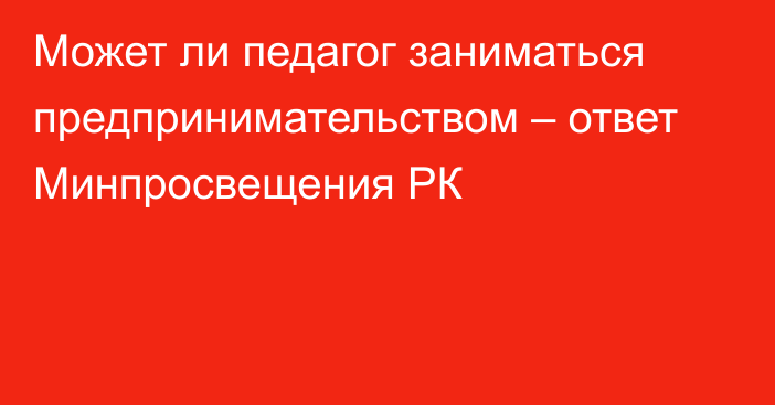 Может ли педагог заниматься предпринимательством – ответ Минпросвещения РК