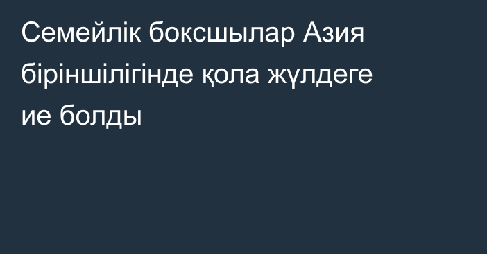 Семейлік боксшылар Азия біріншілігінде қола жүлдеге ие болды