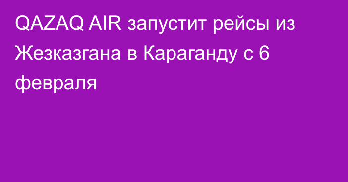 QAZAQ AIR запустит рейсы из Жезказгана в Караганду с 6 февраля