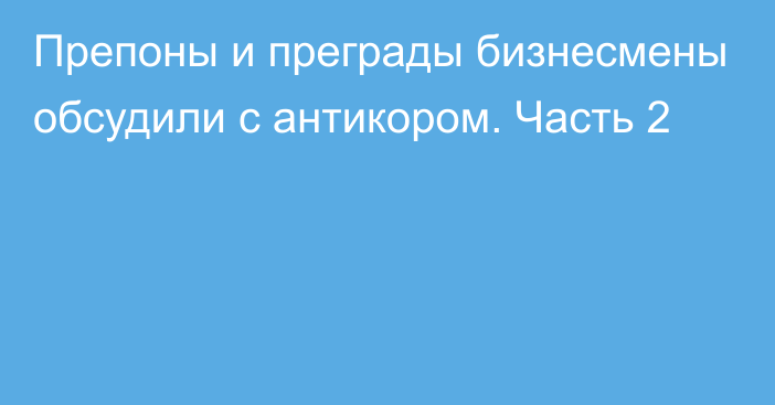 Препоны и преграды бизнесмены обсудили с антикором. Часть 2