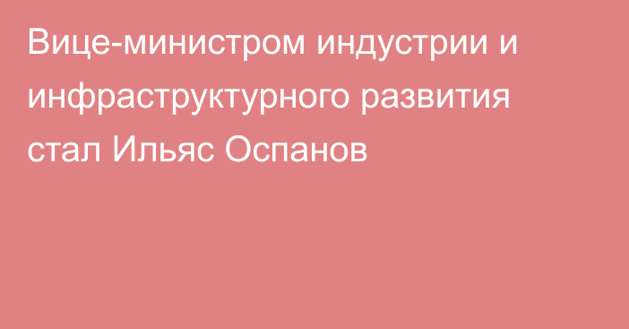 Вице-министром индустрии и инфраструктурного развития стал Ильяс Оспанов