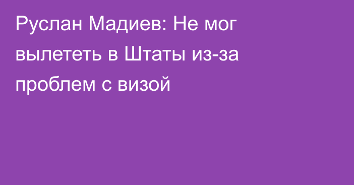 Руслан Мадиев: Не мог вылететь в Штаты из-за проблем с визой