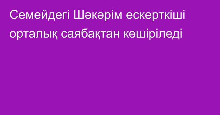 Семейдегі Шәкәрім ескерткіші орталық саябақтан көшіріледі