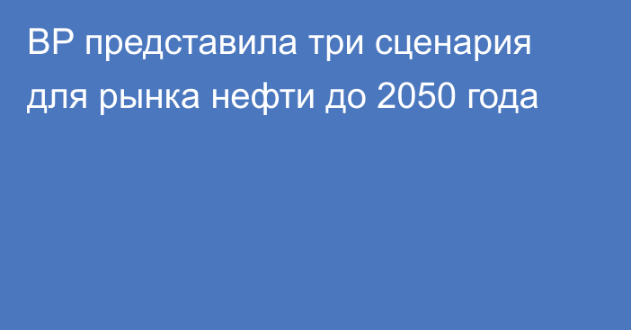 BP представила три сценария для рынка нефти до 2050 года