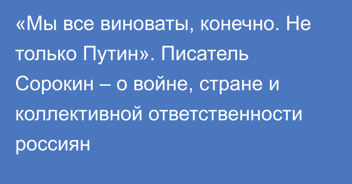 «Мы все виноваты, конечно. Не только Путин». Писатель Сорокин – о войне, стране и коллективной ответственности россиян