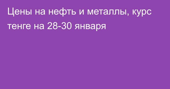 Цены на нефть и металлы, курс тенге на 28-30 января