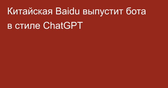 Китайская Baidu выпустит бота в стиле ChatGPT