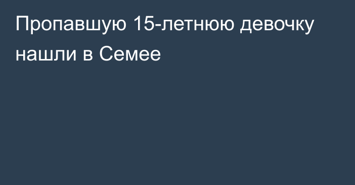 Пропавшую 15-летнюю девочку нашли в Семее