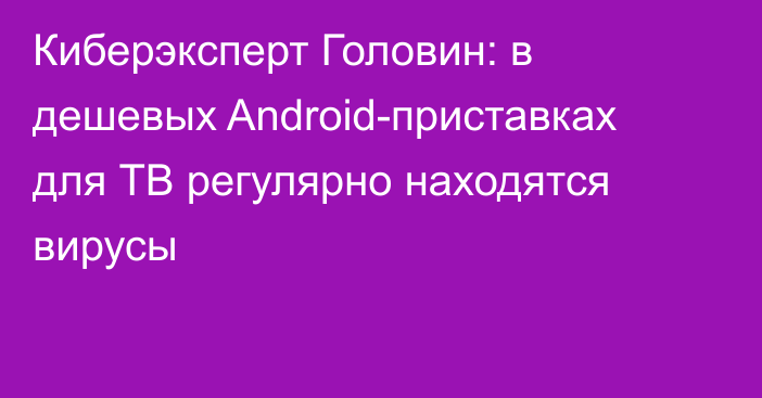 Киберэксперт Головин: в дешевых Android-приставках для ТВ регулярно находятся вирусы