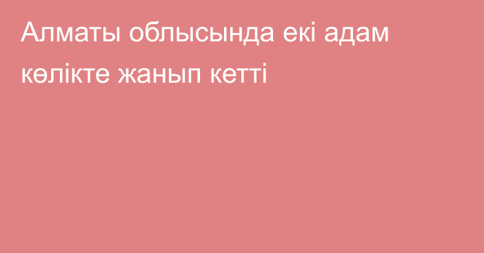 Алматы облысында екі адам көлікте жанып кетті