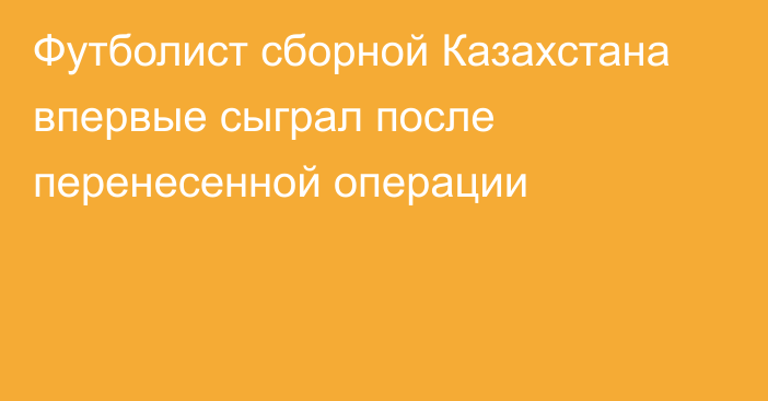 Футболист сборной Казахстана впервые сыграл после перенесенной операции