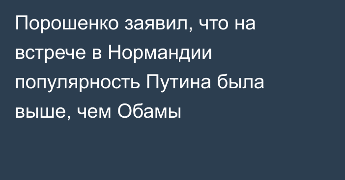 Порошенко заявил, что на встрече в Нормандии популярность Путина была выше, чем Обамы