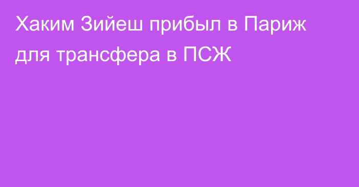 Хаким Зийеш прибыл в Париж для трансфера в ПСЖ