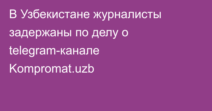 В Узбекистане журналисты задержаны по делу о telegram-канале Kompromat.uzb