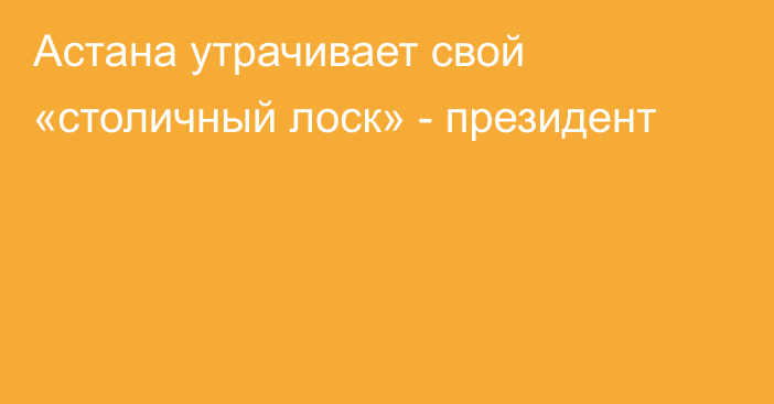 Астана утрачивает свой «столичный лоск» - президент