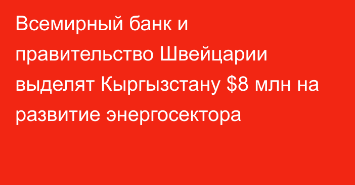 Всемирный банк и правительство Швейцарии выделят Кыргызстану $8 млн на развитие энергосектора