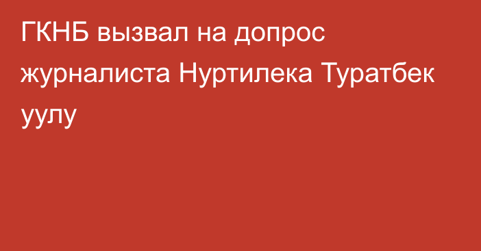 ГКНБ вызвал на допрос журналиста Нуртилека Туратбек уулу