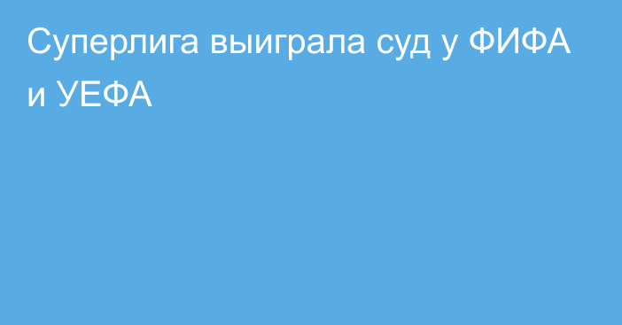 Суперлига выиграла суд у ФИФА и УЕФА