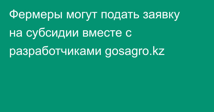 Фермеры могут подать заявку на субсидии вместе с разработчиками gosagro.kz