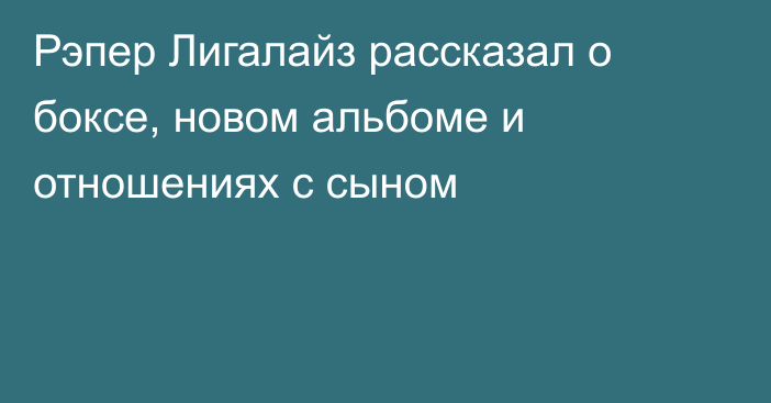 Рэпер Лигалайз рассказал о боксе, новом альбоме и отношениях с сыном