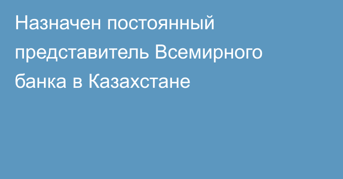 Назначен постоянный представитель Всемирного банка в Казахстане