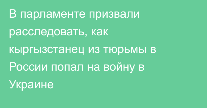 В парламенте призвали расследовать, как кыргызстанец из тюрьмы в России попал на войну в Украине