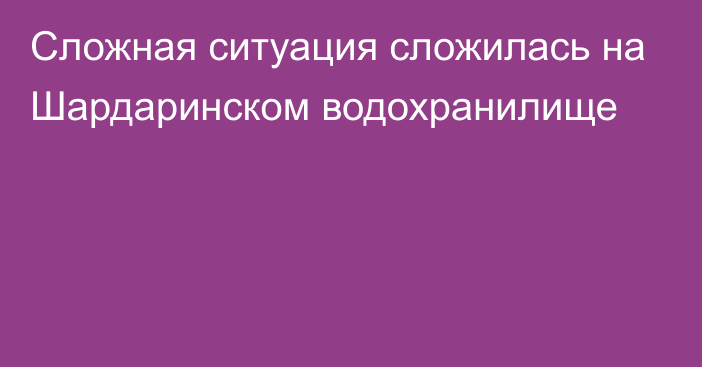 Сложная ситуация сложилась на Шардаринском водохранилище