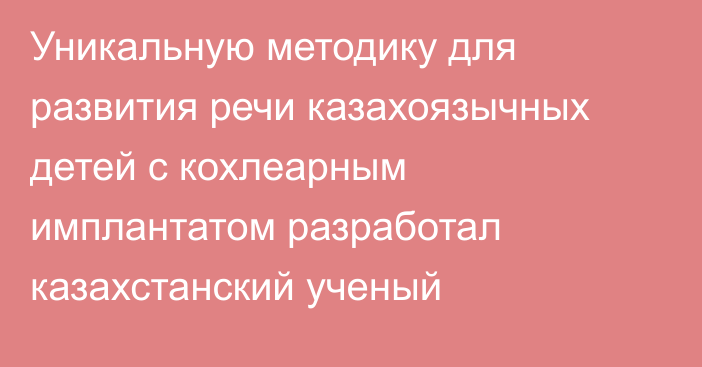 Уникальную методику для развития речи казахоязычных детей с кохлеарным имплантатом разработал казахстанский ученый