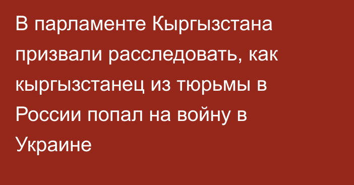 В парламенте Кыргызстана призвали расследовать, как кыргызстанец из тюрьмы в России попал на войну в Украине