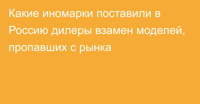 Какие иномарки поставили в Россию дилеры взамен моделей, пропавших с рынка