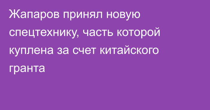 Жапаров принял новую спецтехнику, часть которой куплена за счет китайского гранта