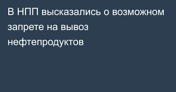 В НПП высказались о возможном запрете на вывоз нефтепродуктов