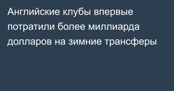 Английские клубы впервые потратили более миллиарда долларов на зимние трансферы