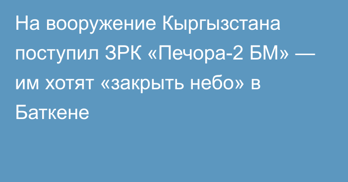 На вооружение Кыргызстана поступил ЗРК «Печора-2 БМ» — им хотят «закрыть небо» в Баткене