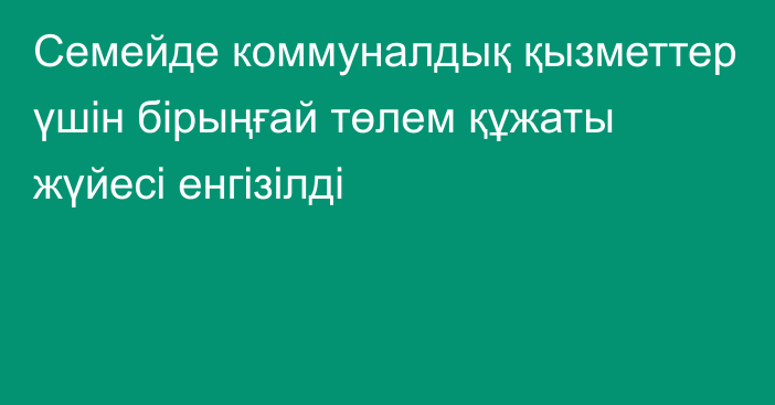 Семейде коммуналдық қызметтер үшін бірыңғай төлем құжаты жүйесі енгізілді