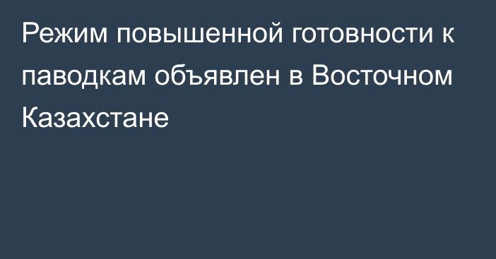 Режим повышенной готовности к паводкам объявлен в Восточном Казахстане