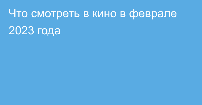 Что смотреть в кино в феврале 2023 года