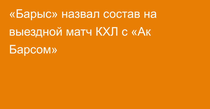 «Барыс» назвал состав на выездной матч КХЛ с «Ак Барсом»