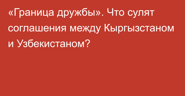 «Граница дружбы». Что сулят соглашения между Кыргызстаном и Узбекистаном?