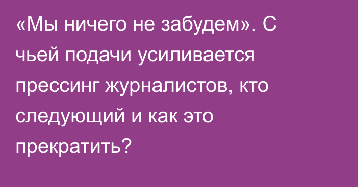 «Мы ничего не забудем». С чьей подачи усиливается прессинг журналистов, кто следующий и как это прекратить?