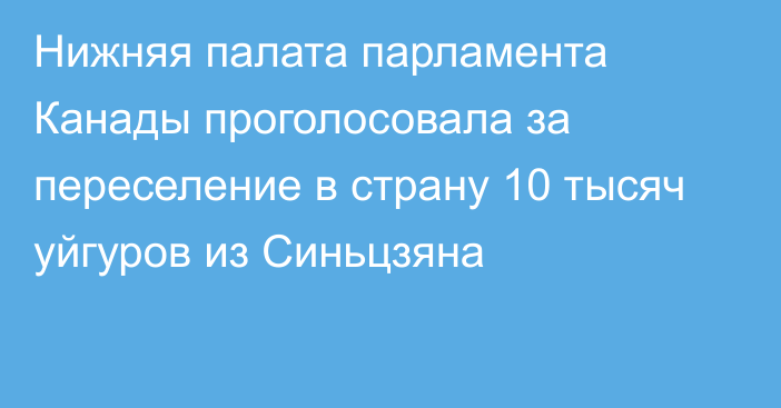 Нижняя палата парламента Канады проголосовала за переселение в страну 10 тысяч уйгуров из Синьцзяна