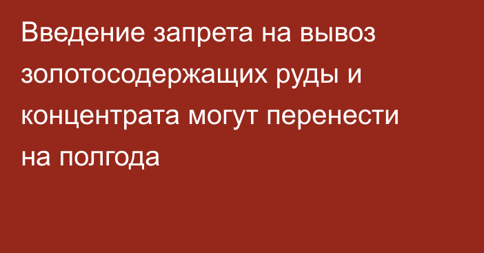 Введение запрета на вывоз золотосодержащих руды и концентрата могут перенести на полгода