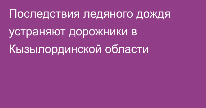 Последствия ледяного дождя устраняют дорожники в Кызылординской области