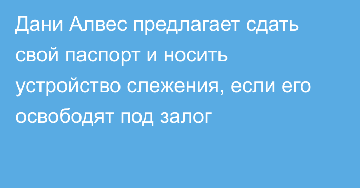 Дани Алвес предлагает сдать свой паспорт и носить устройство слежения, если его освободят под залог