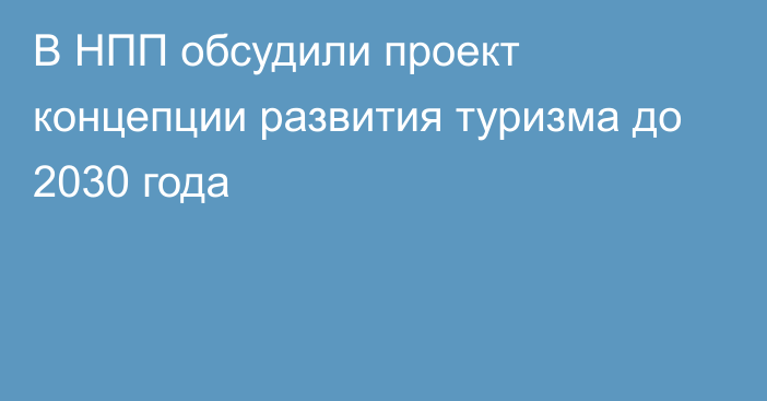 В НПП обсудили проект концепции развития туризма до 2030 года