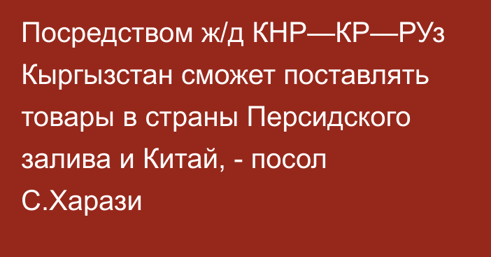 Посредством ж/д КНР—КР—РУз Кыргызстан сможет поставлять товары в страны Персидского залива и Китай, - посол С.Харази